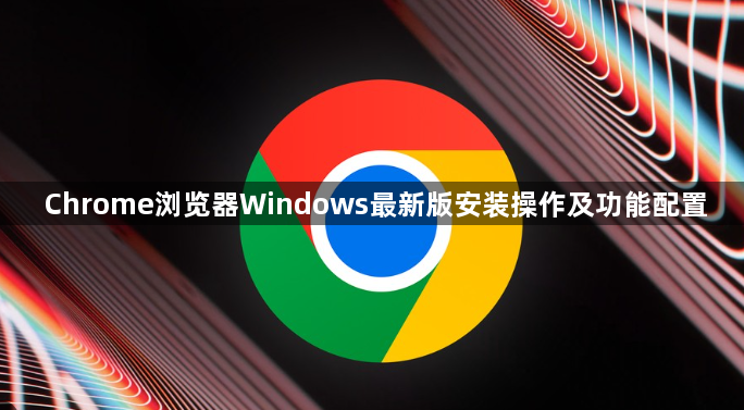 Chrome浏览器Windows最新版安装操作及功能配置1