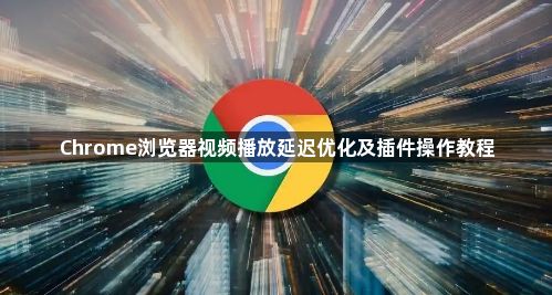 Chrome浏览器视频播放延迟优化及插件操作教程1