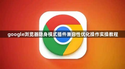 google浏览器隐身模式插件兼容性优化操作实操教程1