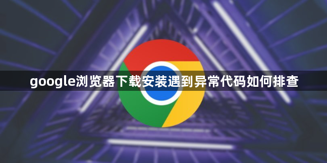 google浏览器下载安装遇到异常代码如何排查1