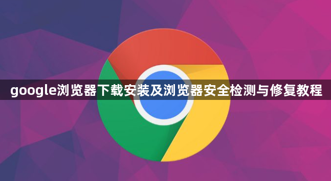 google浏览器下载安装及浏览器安全检测与修复教程1