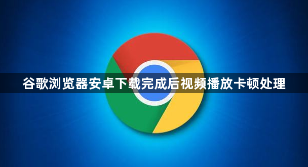 谷歌浏览器安卓下载完成后视频播放卡顿处理1