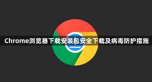 Chrome浏览器下载安装包安全下载及病毒防护措施1