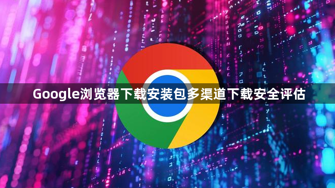 Google浏览器下载安装包多渠道下载安全评估1