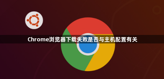 Chrome浏览器下载失败是否与主机配置有关1