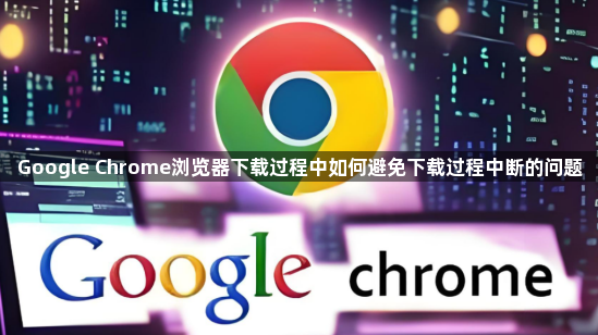 Google Chrome浏览器下载过程中如何避免下载过程中断的问题1