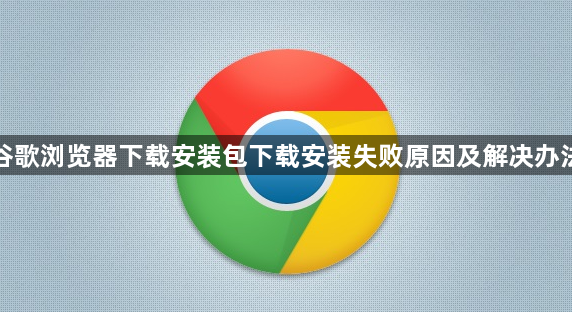 谷歌浏览器下载安装包下载安装失败原因及解决办法1