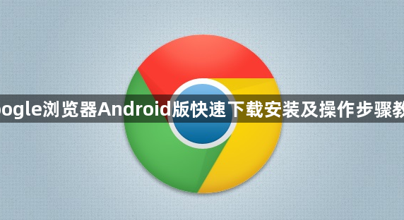 google浏览器Android版快速下载安装及操作步骤教程1