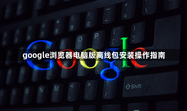 google浏览器电脑版离线包安装操作指南1
