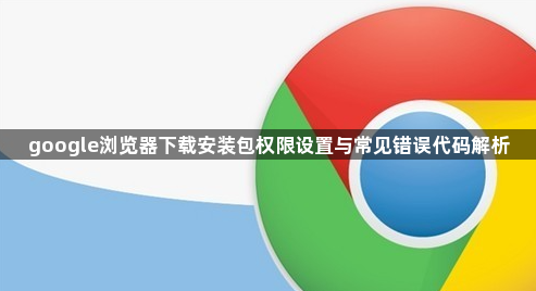 google浏览器下载安装包权限设置与常见错误代码解析1