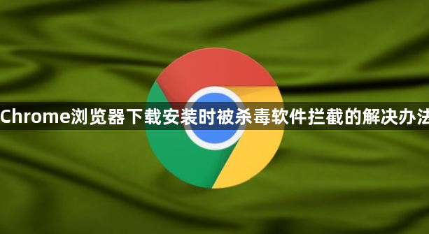 Chrome浏览器下载安装时被杀毒软件拦截的解决办法1