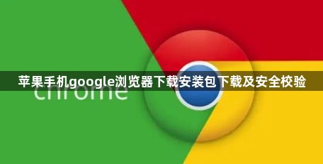 苹果手机google浏览器下载安装包下载及安全校验1