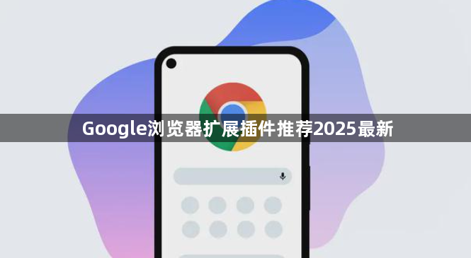 Google浏览器扩展插件推荐2025最新1