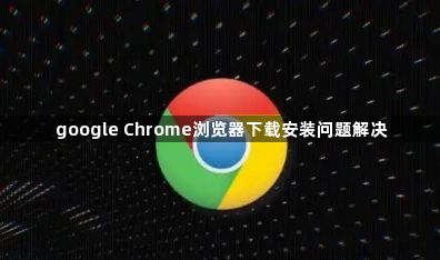 google Chrome浏览器下载安装问题解决1