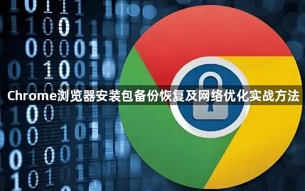 Chrome浏览器安装包备份恢复及网络优化实战方法1
