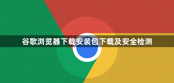 谷歌浏览器下载安装包下载及安全检测1