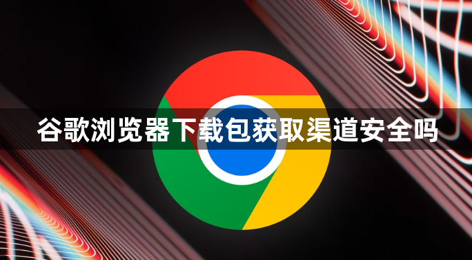 谷歌浏览器下载包获取渠道安全吗1