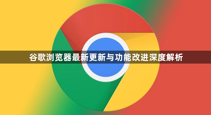 谷歌浏览器最新更新与功能改进深度解析1