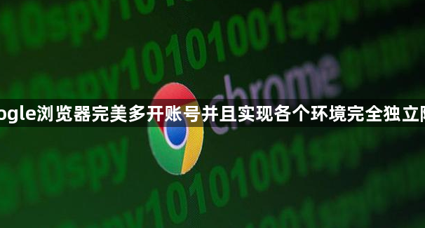 google浏览器完美多开账号并且实现各个环境完全独立隔离1