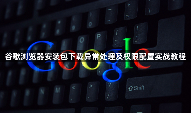 谷歌浏览器安装包下载异常处理及权限配置实战教程1