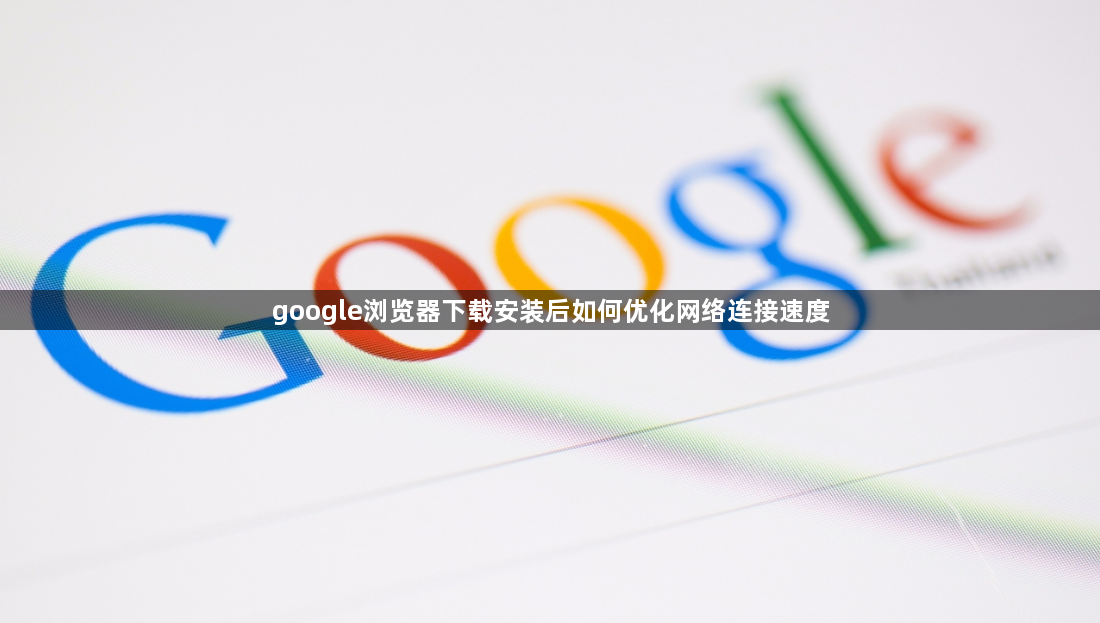 google浏览器下载安装后如何优化网络连接速度1