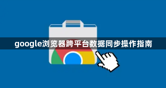 google浏览器跨平台数据同步操作指南1