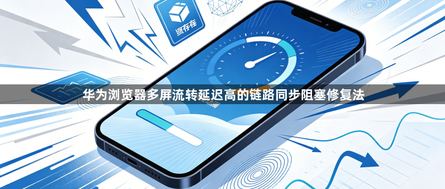 华为浏览器多屏流转延迟高的链路同步阻塞修复法1