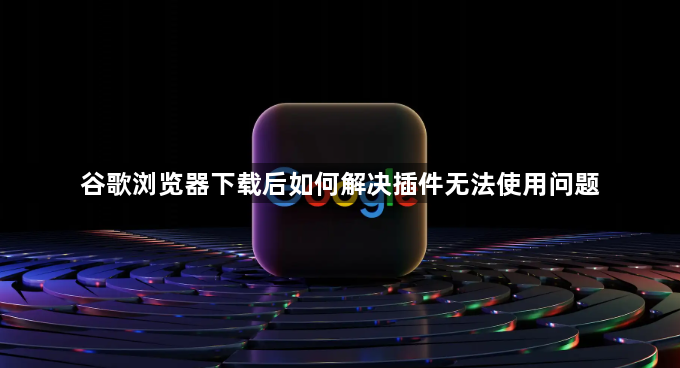 谷歌浏览器下载后如何解决插件无法使用问题1