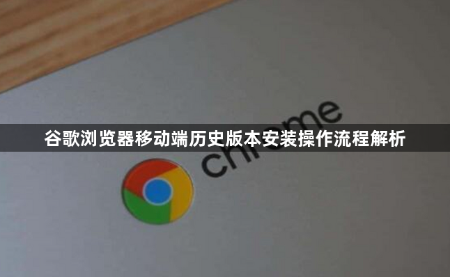 谷歌浏览器移动端历史版本安装操作流程解析1