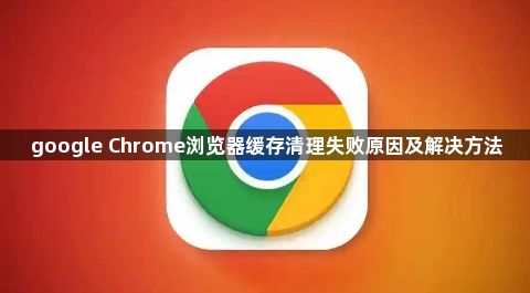 google Chrome浏览器缓存清理失败原因及解决方法1