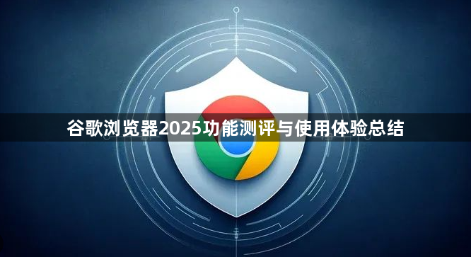 谷歌浏览器2025功能测评与使用体验总结1