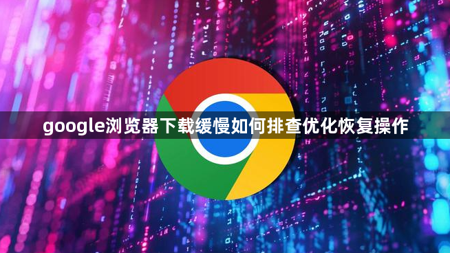 google浏览器下载缓慢如何排查优化恢复操作1