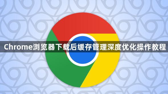 Chrome浏览器下载后缓存管理深度优化操作教程1