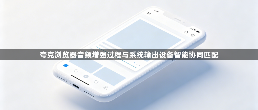 夸克浏览器音频增强过程与系统输出设备智能协同匹配1