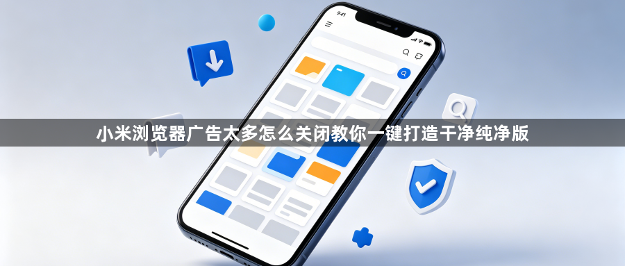 小米浏览器广告太多怎么关闭教你一键打造干净纯净版1