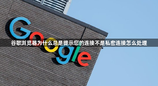 谷歌浏览器为什么总是提示您的连接不是私密连接怎么处理1