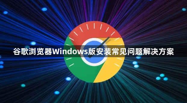 谷歌浏览器Windows版安装常见问题解决方案1