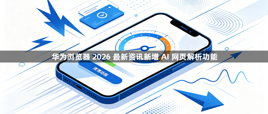 华为浏览器 2026 最新资讯新增 AI 网页解析功能1
