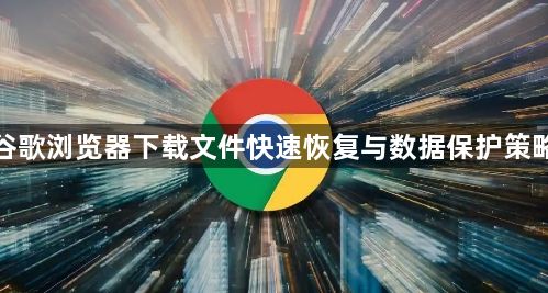 谷歌浏览器下载文件快速恢复与数据保护策略1