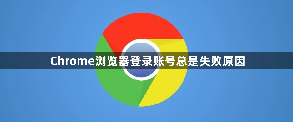 Chrome浏览器登录账号总是失败原因1