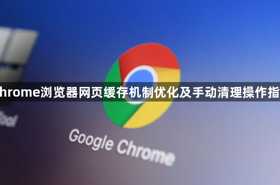 Chrome浏览器网页缓存机制优化及手动清理操作指南1