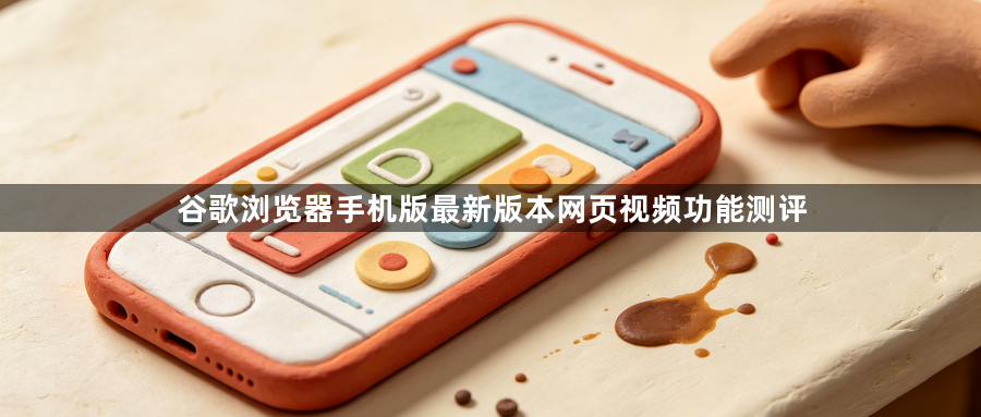 谷歌浏览器手机版最新版本网页视频功能测评1
