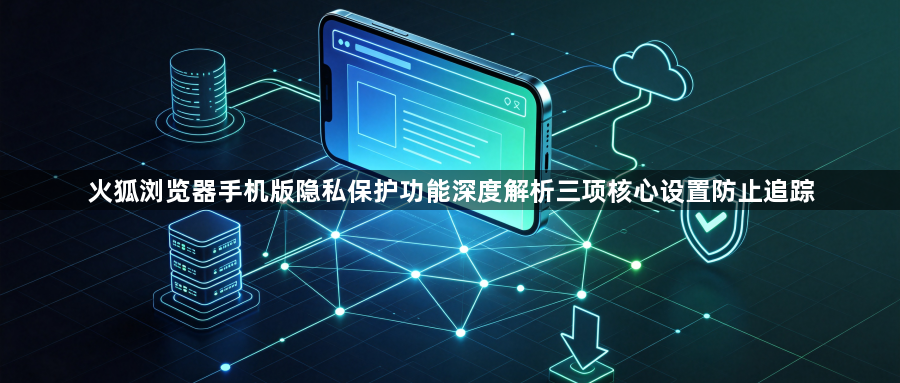 火狐浏览器手机版隐私保护功能深度解析三项核心设置防止追踪1