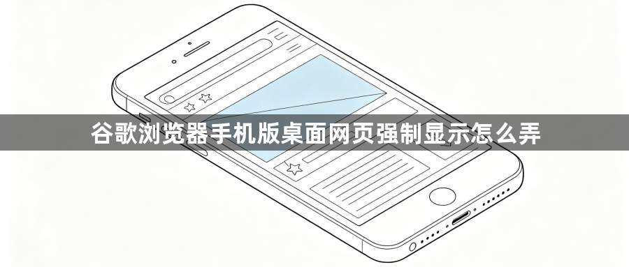 谷歌浏览器手机版桌面网页强制显示怎么弄1