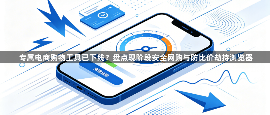 专属电商购物工具已下线？盘点现阶段安全网购与防比价劫持浏览器1
