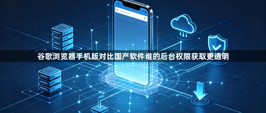谷歌浏览器手机版对比国产软件谁的后台权限获取更透明1