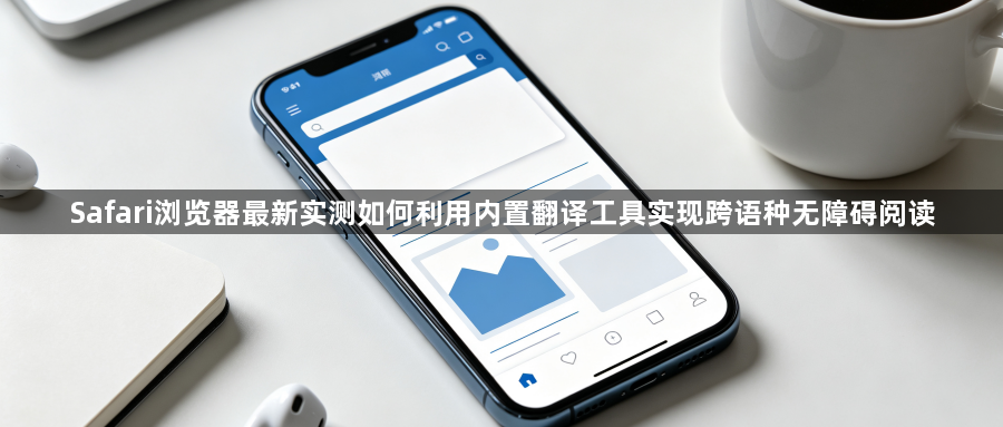 Safari浏览器最新实测如何利用内置翻译工具实现跨语种无障碍阅读1