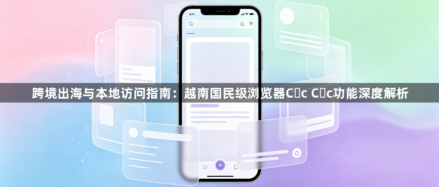 跨境出海与本地访问指南：越南国民级浏览器Cốc Cốc功能深度解析1