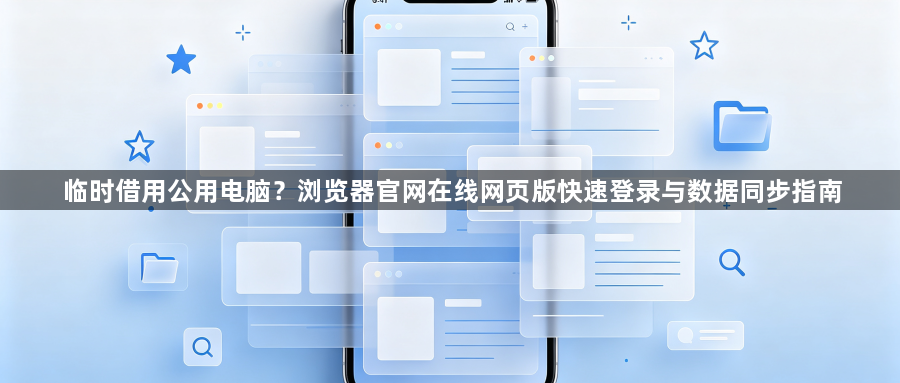 临时借用公用电脑?浏览器官网在线网页版快速登录与数据同步指南1