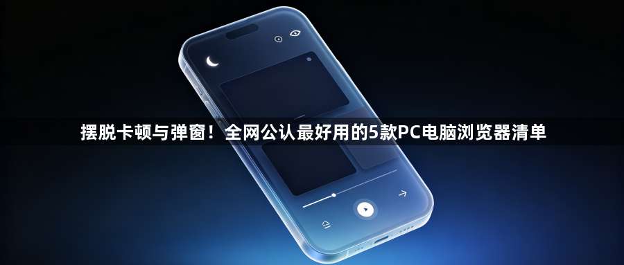 摆脱卡顿与弹窗！全网公认最好用的5款PC电脑浏览器清单1